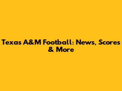 Texas A&M Football: News, Scores & More