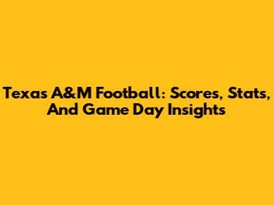 Texas A&M Football: Scores, Stats, And Game Day Insights