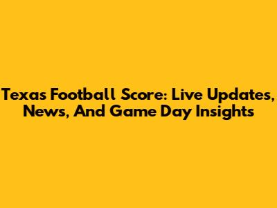 Texas Football Score: Live Updates, News, And Game Day Insights