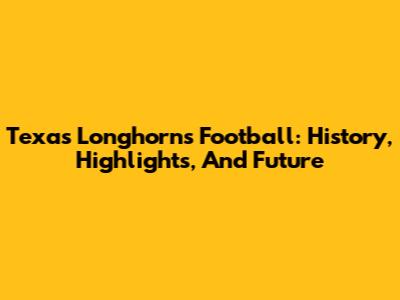 Texas Longhorns Football: History, Highlights, And Future