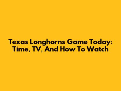 Texas Longhorns Game Today: Time, TV, And How To Watch