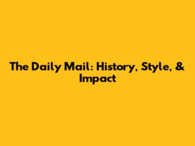 The Daily Mail: History, Style, & Impact