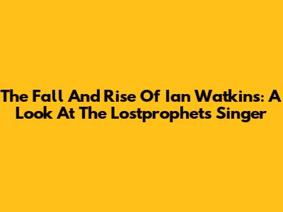 The Fall And Rise Of Ian Watkins: A Look At The Lostprophets Singer