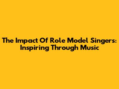 The Impact Of Role Model Singers: Inspiring Through Music