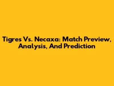 Tigres Vs. Necaxa: Match Preview, Analysis, And Prediction