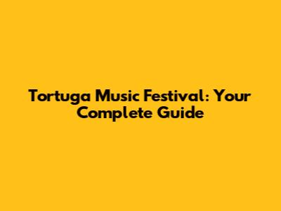 Tortuga Music Festival: Your Complete Guide