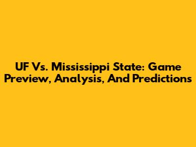 UF Vs. Mississippi State: Game Preview, Analysis, And Predictions