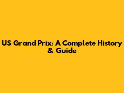 US Grand Prix: A Complete History & Guide