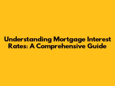 Understanding Mortgage Interest Rates: A Comprehensive Guide