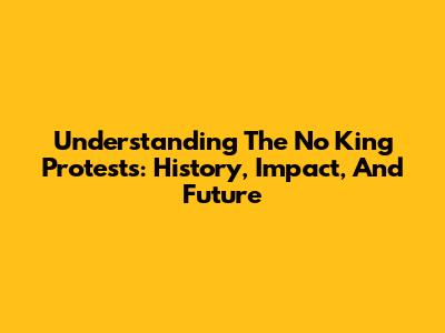 Understanding The 'No King' Protests: History, Impact, And Future