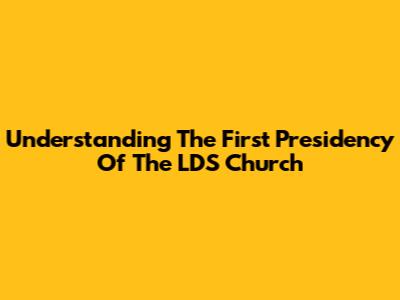 Understanding The First Presidency Of The LDS Church