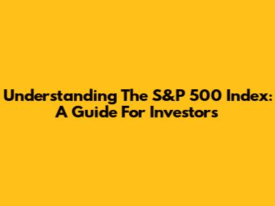 Understanding The S&P 500 Index: A Guide For Investors