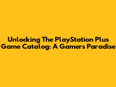 Unlocking The PlayStation Plus Game Catalog: A Gamer's Paradise