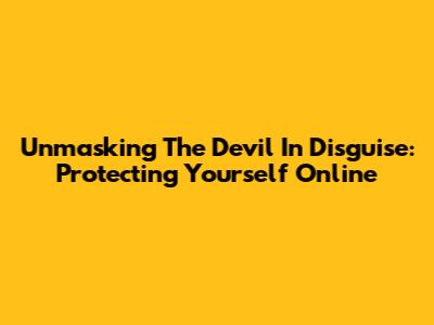 Unmasking The Devil In Disguise: Protecting Yourself Online