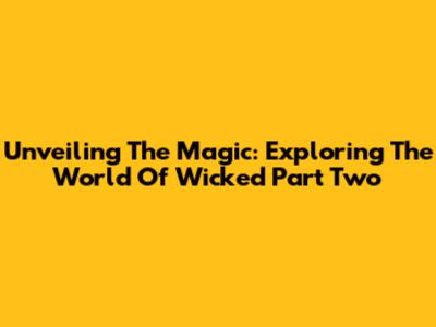 Unveiling The Magic: Exploring The World Of Wicked Part Two