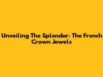 Unveiling The Splendor: The French Crown Jewels