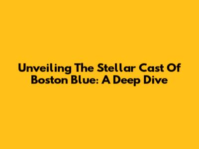 Unveiling The Stellar Cast Of Boston Blue: A Deep Dive