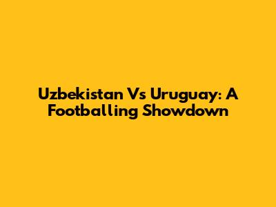 Uzbekistan Vs Uruguay: A Footballing Showdown