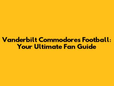 Vanderbilt Commodores Football: Your Ultimate Fan Guide