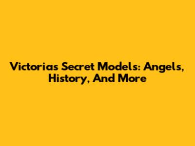 Victoria's Secret Models: Angels, History, And More