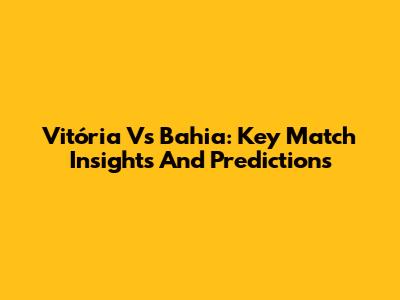 Vitória Vs Bahia: Key Match Insights And Predictions