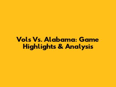 Vols Vs. Alabama: Game Highlights & Analysis
