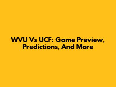 WVU Vs UCF: Game Preview, Predictions, And More