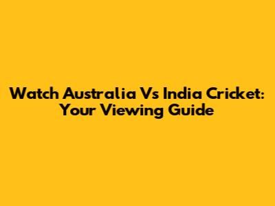 Watch Australia Vs India Cricket: Your Viewing Guide