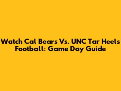 Watch Cal Bears Vs. UNC Tar Heels Football: Game Day Guide