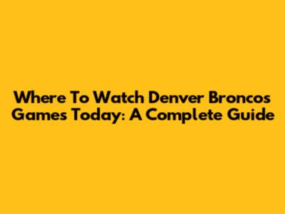 Where To Watch Denver Broncos Games Today: A Complete Guide