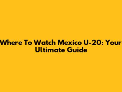 Where To Watch Mexico U-20: Your Ultimate Guide