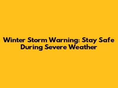 Winter Storm Warning: Stay Safe During Severe Weather