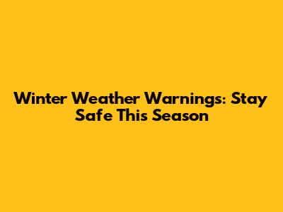Winter Weather Warnings: Stay Safe This Season