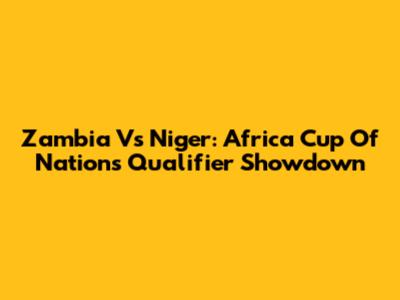 Zambia Vs Niger: Africa Cup Of Nations Qualifier Showdown